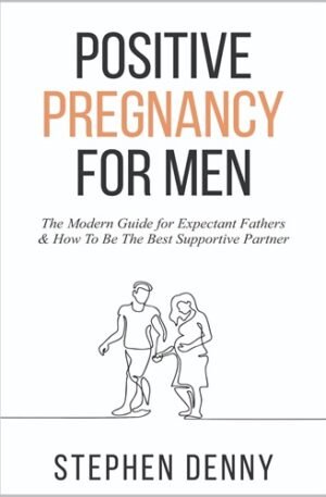 Positive Pregnancy For Men: The Modern Guide for Expectant Fathers & How To Be The Best Supportive Partner