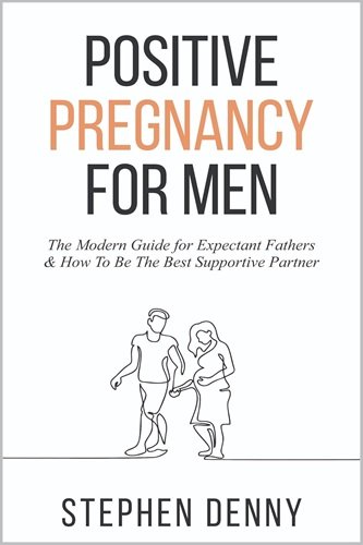 Positive Pregnancy For Men: The Modern Guide for Expectant Fathers & How To Be The Best Supportive Partner