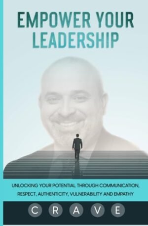 Empower Your Leadership: Unlocking Your Potential through Communication, Respect, Authenticity, Vulnerability, and Empathy; C.R.A.V.E.