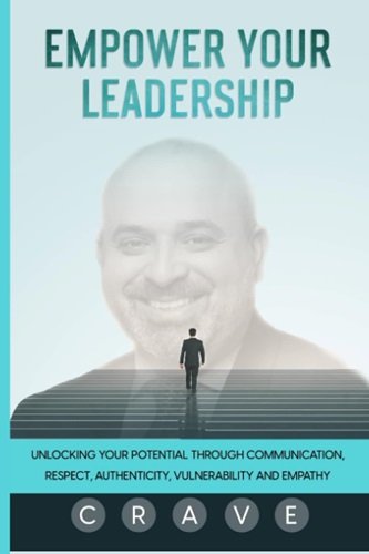 Empower Your Leadership: Unlocking Your Potential through Communication, Respect, Authenticity, Vulnerability, and Empathy; C.R.A.V.E.