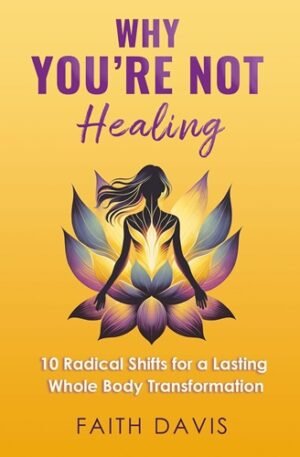 Why You're Not Healing: 10 Radical Shifts for a Lasting Whole Body Transformation